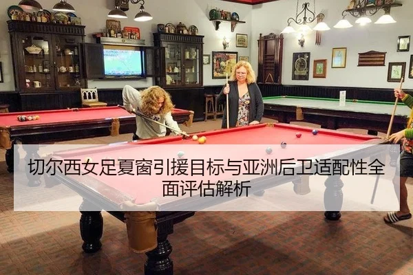 切尔西女足夏窗引援目标与亚洲后卫适配性全面评估解析